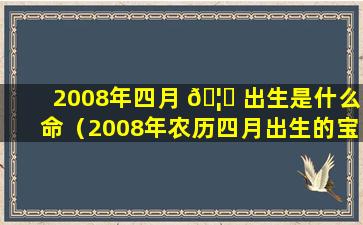 2008年四月 🦄 出生是什么命（2008年农历四月出生的宝宝好不好）